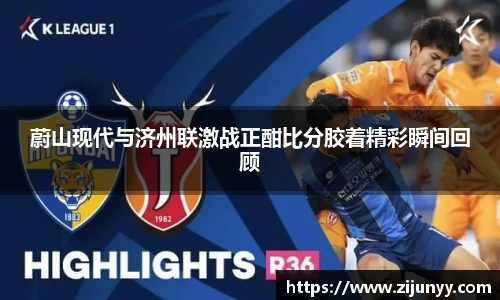 蔚山现代与济州联激战正酣比分胶着精彩瞬间回顾